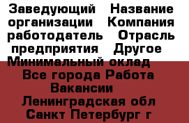 Заведующий › Название организации ­ Компания-работодатель › Отрасль предприятия ­ Другое › Минимальный оклад ­ 1 - Все города Работа » Вакансии   . Ленинградская обл.,Санкт-Петербург г.